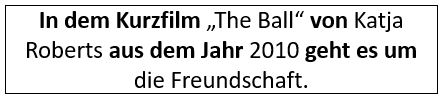 In dem Kurzfilm „The Ball“ von Katja Roberts aus dem Jahr 2010 geht es um die Freundschaft.