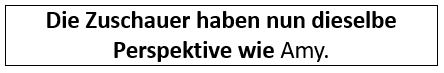 Die Zuschauer haben nun dieselbe Perspektive wie Amy.